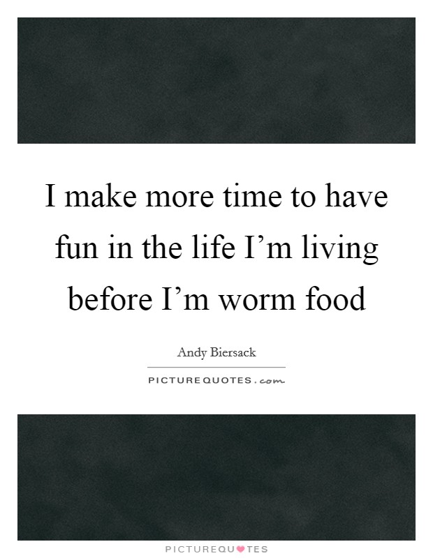 I make more time to have fun in the life I'm living before I'm worm food Picture Quote #1