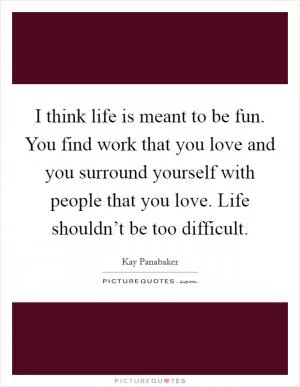 I think life is meant to be fun. You find work that you love and you surround yourself with people that you love. Life shouldn’t be too difficult Picture Quote #1