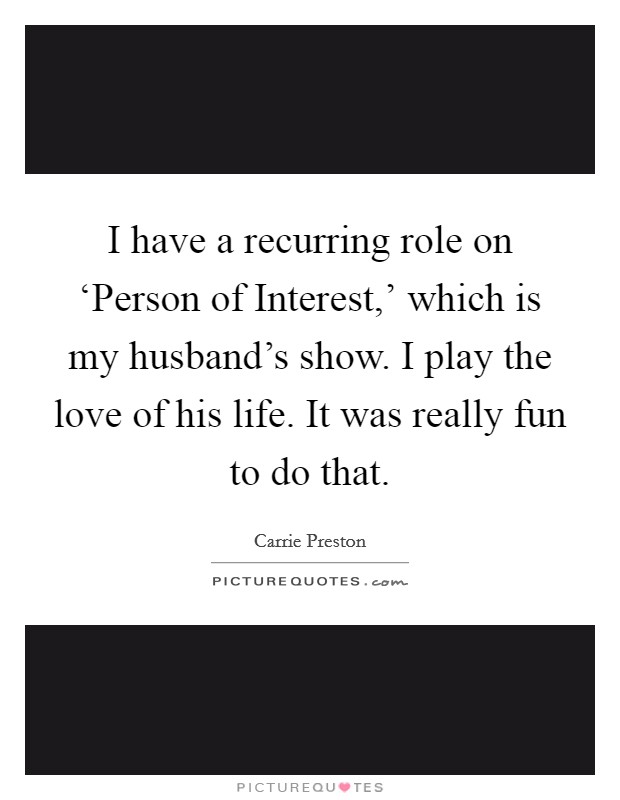 I have a recurring role on ‘Person of Interest,' which is my husband's show. I play the love of his life. It was really fun to do that. Picture Quote #1