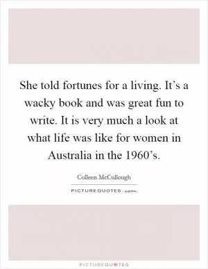 She told fortunes for a living. It’s a wacky book and was great fun to write. It is very much a look at what life was like for women in Australia in the 1960’s Picture Quote #1