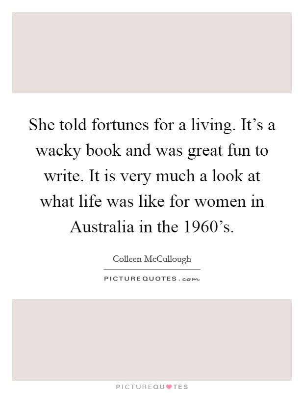 She told fortunes for a living. It's a wacky book and was great fun to write. It is very much a look at what life was like for women in Australia in the 1960's. Picture Quote #1