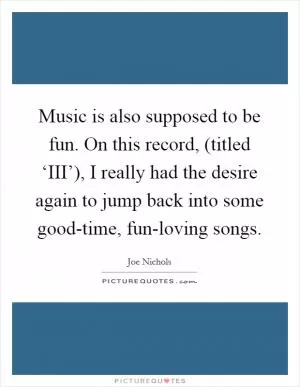 Music is also supposed to be fun. On this record, (titled ‘III’), I really had the desire again to jump back into some good-time, fun-loving songs Picture Quote #1