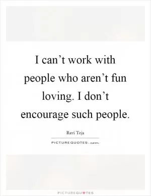I can’t work with people who aren’t fun loving. I don’t encourage such people Picture Quote #1