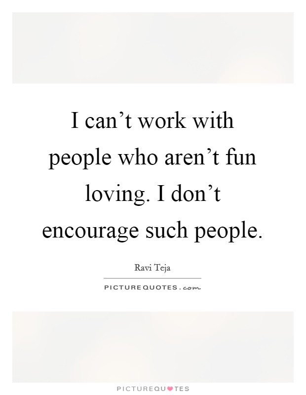I can't work with people who aren't fun loving. I don't encourage such people. Picture Quote #1