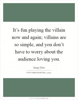 It’s fun playing the villain now and again; villains are so simple, and you don’t have to worry about the audience loving you Picture Quote #1