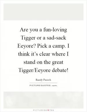 Are you a fun-loving Tigger or a sad-sack Eeyore? Pick a camp. I think it’s clear where I stand on the great Tigger/Eeyore debate! Picture Quote #1