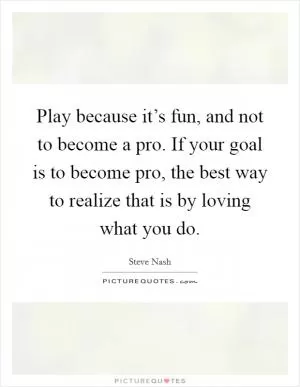 Play because it’s fun, and not to become a pro. If your goal is to become pro, the best way to realize that is by loving what you do Picture Quote #1