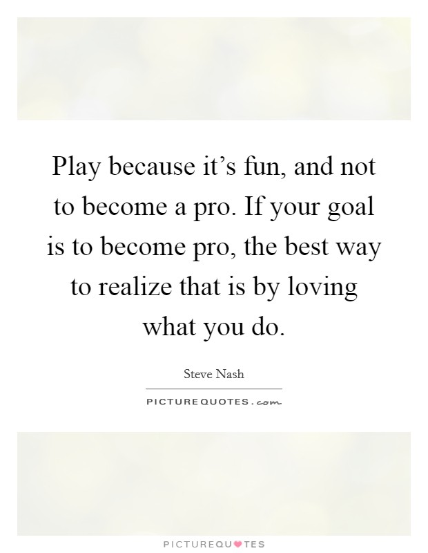 Play because it's fun, and not to become a pro. If your goal is to become pro, the best way to realize that is by loving what you do. Picture Quote #1