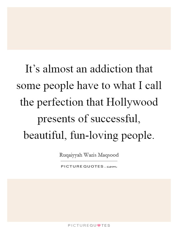 It's almost an addiction that some people have to what I call the perfection that Hollywood presents of successful, beautiful, fun-loving people. Picture Quote #1