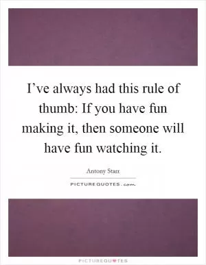 I’ve always had this rule of thumb: If you have fun making it, then someone will have fun watching it Picture Quote #1