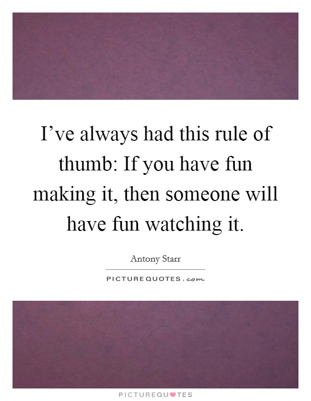 I've always had this rule of thumb: If you have fun making it, then someone will have fun watching it. Picture Quote #1