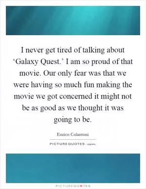 I never get tired of talking about ‘Galaxy Quest.’ I am so proud of that movie. Our only fear was that we were having so much fun making the movie we got concerned it might not be as good as we thought it was going to be Picture Quote #1
