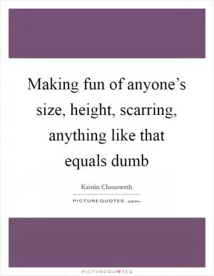 Making fun of anyone’s size, height, scarring, anything like that equals dumb Picture Quote #1