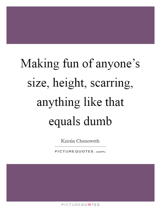 Making fun of anyone's size, height, scarring, anything like that equals dumb Picture Quote #1