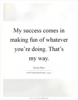 My success comes in making fun of whatever you’re doing. That’s my way Picture Quote #1