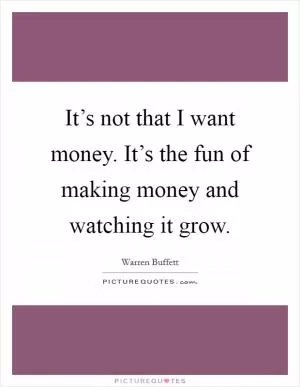 It’s not that I want money. It’s the fun of making money and watching it grow Picture Quote #1