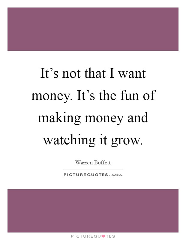 It's not that I want money. It's the fun of making money and watching it grow. Picture Quote #1