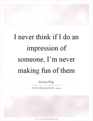 I never think if I do an impression of someone, I’m never making fun of them Picture Quote #1