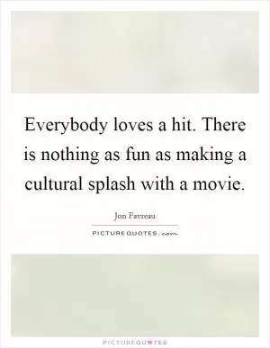 Everybody loves a hit. There is nothing as fun as making a cultural splash with a movie Picture Quote #1