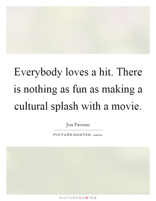 Everybody loves a hit. There is nothing as fun as making a cultural splash with a movie. Picture Quote #1