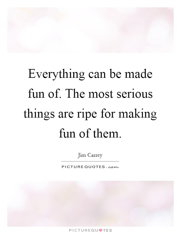 Everything can be made fun of. The most serious things are ripe for making fun of them. Picture Quote #1