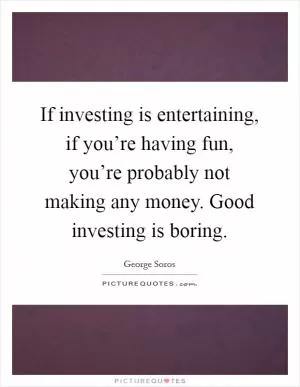 If investing is entertaining, if you’re having fun, you’re probably not making any money. Good investing is boring Picture Quote #1