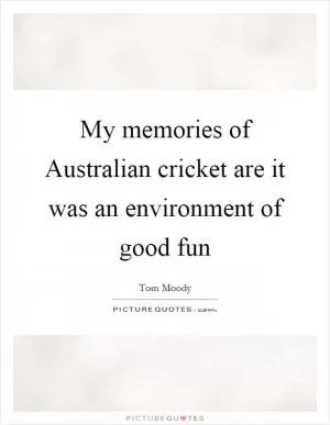 My memories of Australian cricket are it was an environment of good fun Picture Quote #1