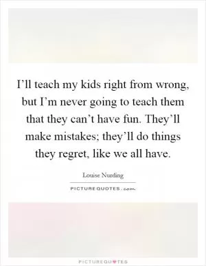 I’ll teach my kids right from wrong, but I’m never going to teach them that they can’t have fun. They’ll make mistakes; they’ll do things they regret, like we all have Picture Quote #1