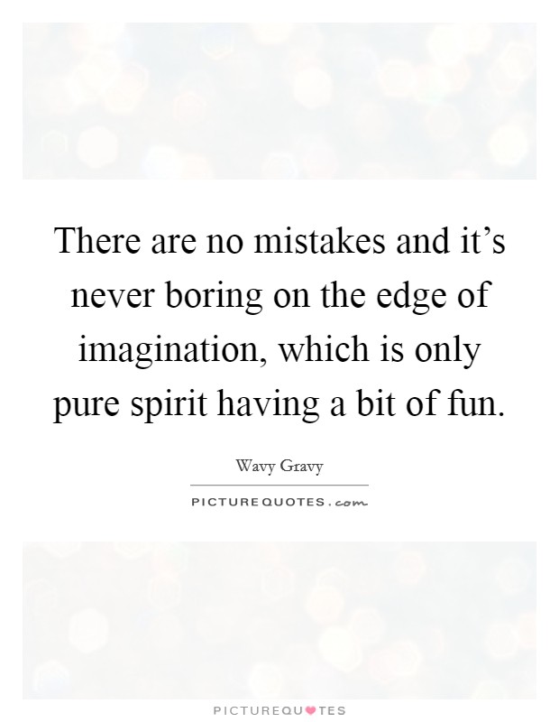 There are no mistakes and it's never boring on the edge of imagination, which is only pure spirit having a bit of fun. Picture Quote #1