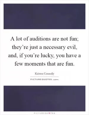 A lot of auditions are not fun; they’re just a necessary evil, and, if you’re lucky, you have a few moments that are fun Picture Quote #1