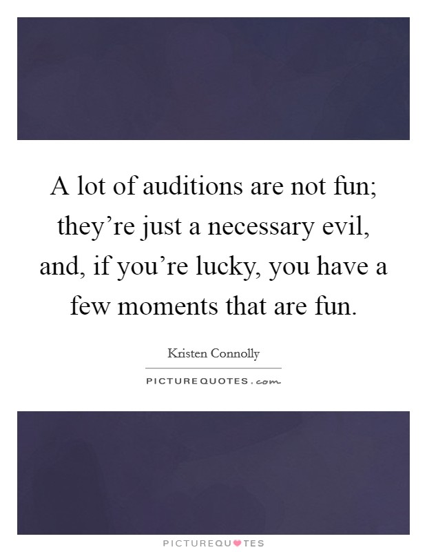 A lot of auditions are not fun; they're just a necessary evil, and, if you're lucky, you have a few moments that are fun. Picture Quote #1