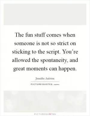 The fun stuff comes when someone is not so strict on sticking to the script. You’re allowed the spontaneity, and great moments can happen Picture Quote #1
