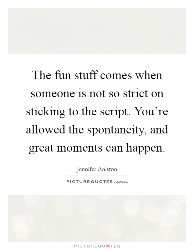 The fun stuff comes when someone is not so strict on sticking to the script. You're allowed the spontaneity, and great moments can happen. Picture Quote #1