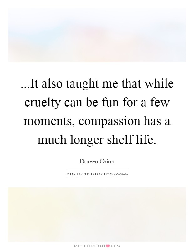 ...It also taught me that while cruelty can be fun for a few moments, compassion has a much longer shelf life. Picture Quote #1