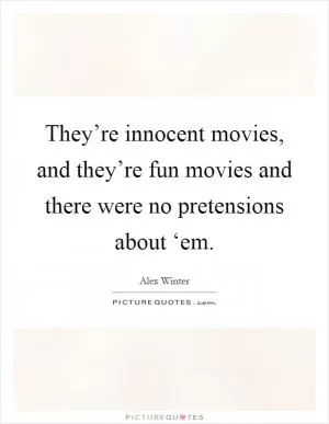 They’re innocent movies, and they’re fun movies and there were no pretensions about ‘em Picture Quote #1
