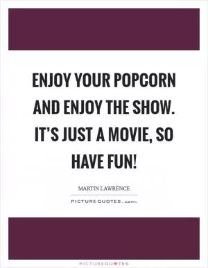 Enjoy your popcorn and enjoy the show. It’s just a movie, so have fun! Picture Quote #1
