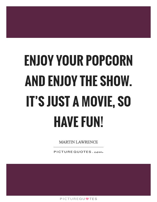 Enjoy your popcorn and enjoy the show. It's just a movie, so have fun! Picture Quote #1