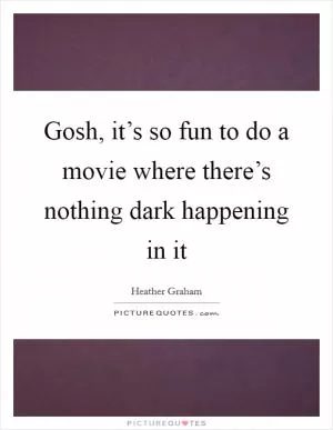 Gosh, it’s so fun to do a movie where there’s nothing dark happening in it Picture Quote #1