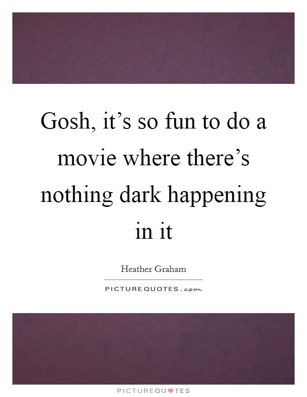 Gosh, it's so fun to do a movie where there's nothing dark happening in it Picture Quote #1