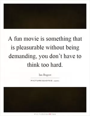 A fun movie is something that is pleasurable without being demanding, you don’t have to think too hard Picture Quote #1