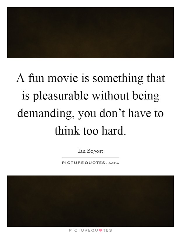 A fun movie is something that is pleasurable without being demanding, you don't have to think too hard. Picture Quote #1
