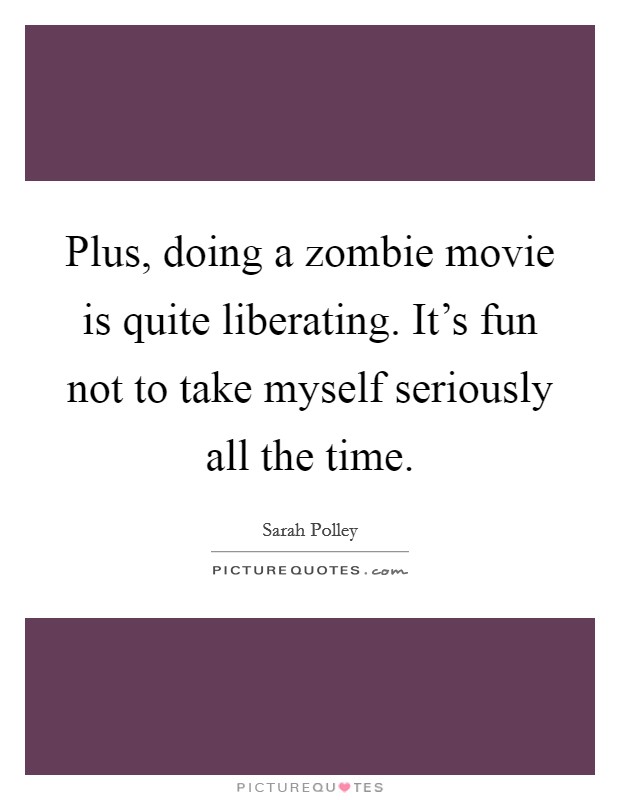 Plus, doing a zombie movie is quite liberating. It's fun not to take myself seriously all the time. Picture Quote #1