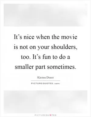 It’s nice when the movie is not on your shoulders, too. It’s fun to do a smaller part sometimes Picture Quote #1