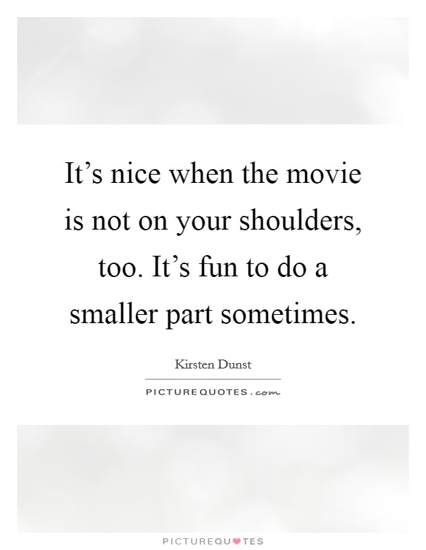 It's nice when the movie is not on your shoulders, too. It's fun to do a smaller part sometimes. Picture Quote #1