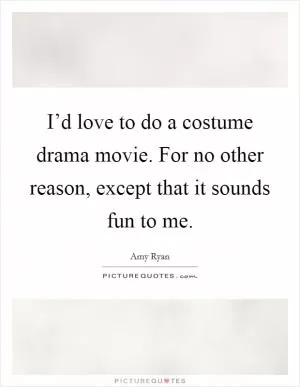 I’d love to do a costume drama movie. For no other reason, except that it sounds fun to me Picture Quote #1