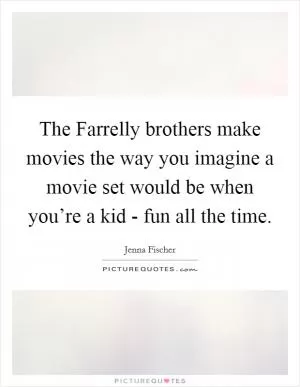 The Farrelly brothers make movies the way you imagine a movie set would be when you’re a kid - fun all the time Picture Quote #1