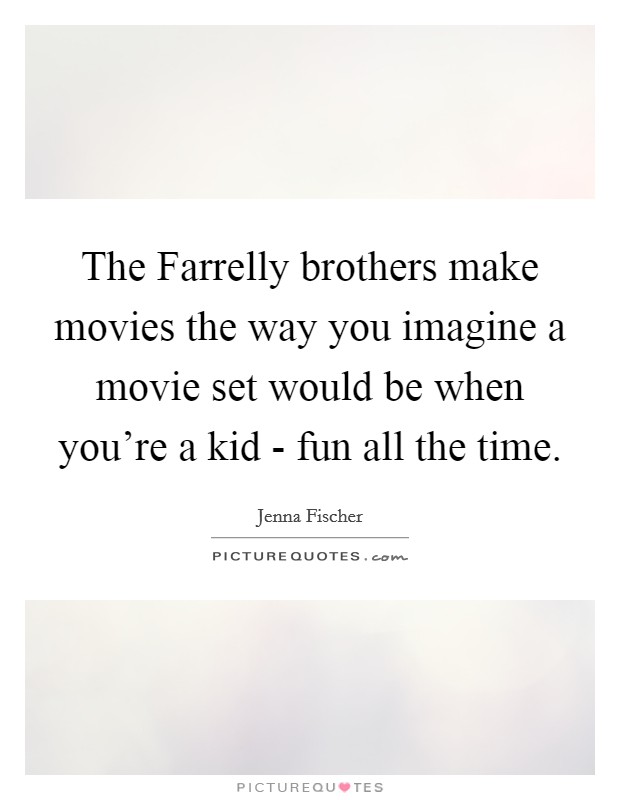 The Farrelly brothers make movies the way you imagine a movie set would be when you're a kid - fun all the time. Picture Quote #1
