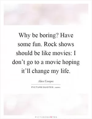 Why be boring? Have some fun. Rock shows should be like movies: I don’t go to a movie hoping it’ll change my life Picture Quote #1