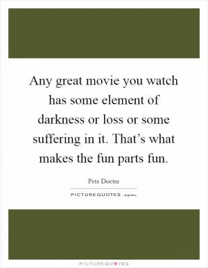 Any great movie you watch has some element of darkness or loss or some suffering in it. That’s what makes the fun parts fun Picture Quote #1