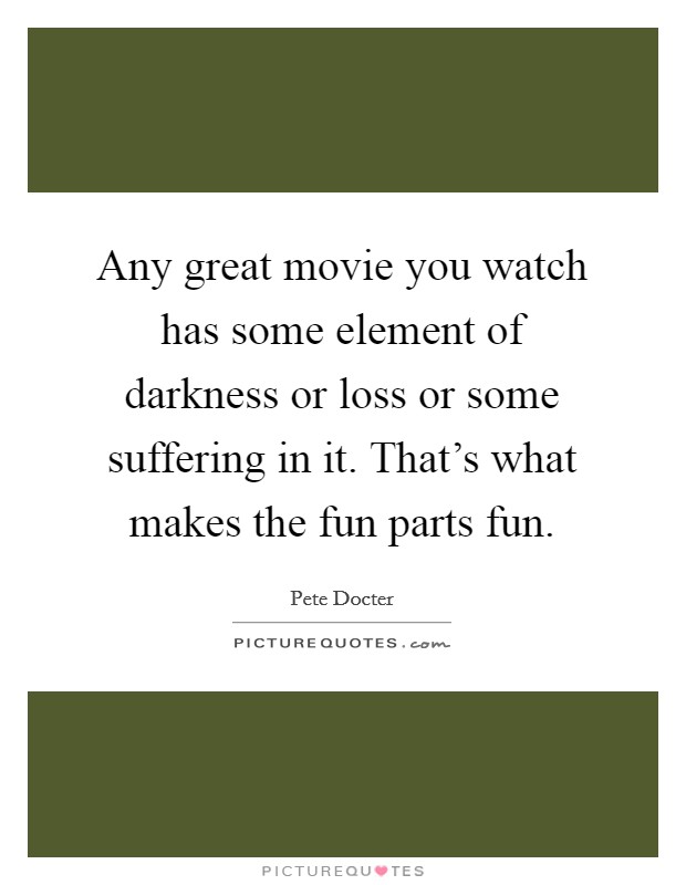 Any great movie you watch has some element of darkness or loss or some suffering in it. That's what makes the fun parts fun. Picture Quote #1
